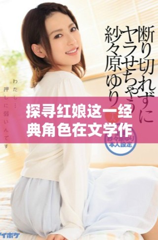 探尋紅娘這一經典角色在文學作品中的深刻意義與影響