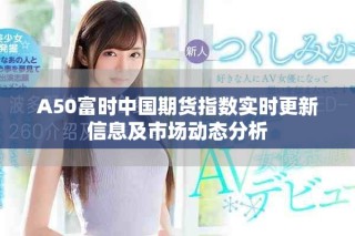 A50富時中國期貨指數實時更新信息及市場動態分析
