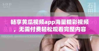 暢享黃瓜視頻app海量精彩視頻，無需付費輕松觀看完整內容