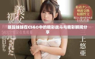 暴躁妹妹在CSGO中的精彩戰(zhàn)斗與精彩瞬間分享