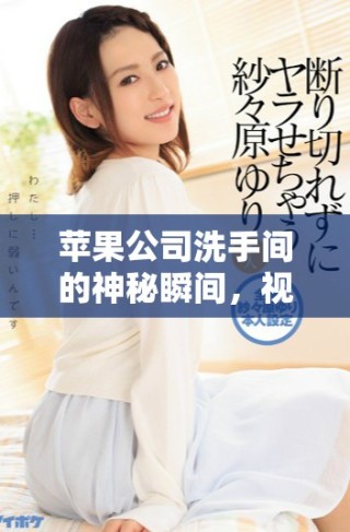 蘋果公司洗手間的神秘瞬間，視頻帶你直擊內部探秘