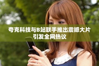 夸克科技與B站聯(lián)手推出震撼大片引發(fā)全網(wǎng)熱議