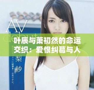 葉辰與蕭初然的命運交織：愛恨糾葛與人生選擇的精彩故事