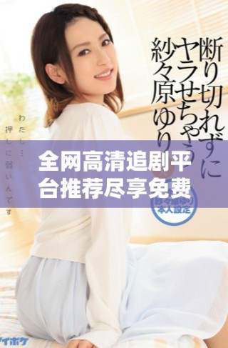 全網高清追劇平臺推薦盡享免費看視頻樂趣