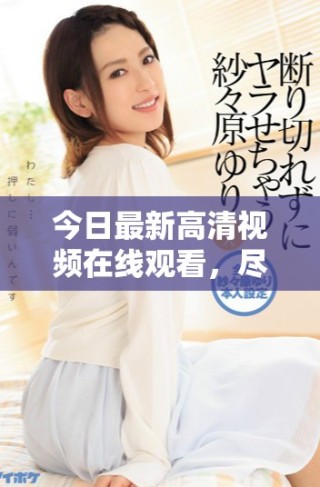 今日最新高清視頻在線觀看，盡享畫質(zhì)盛宴與精彩內(nèi)容