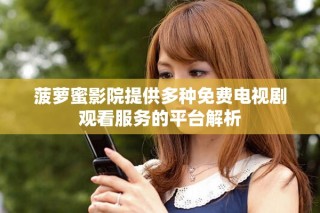 菠蘿蜜影院提供多種免費電視劇觀看服務的平臺解析