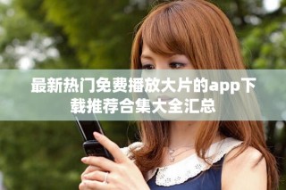 最新熱門免費播放大片的app下載推薦合集大全匯總