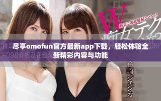 盡享omofun官方最新app下載，輕松體驗全新精彩內容與功能