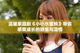 溫馨家庭劇《小小水蜜桃》帶你感受成長的甜蜜與溫情