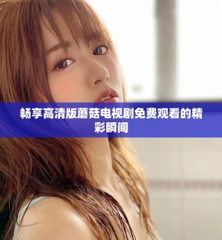 暢享高清版蘑菇電視劇免費(fèi)觀看的精彩瞬間