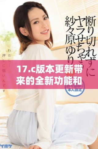 17.c版本更新帶來的全新功能和改進解析