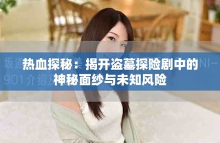 熱血探秘：揭開盜墓探險劇中的神秘面紗與未知風險