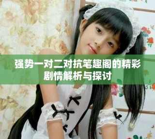 強(qiáng)勢(shì)一對(duì)二對(duì)抗筆趣閣的精彩劇情解析與探討