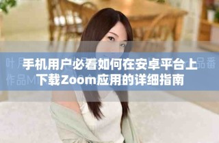 手機用戶必看如何在安卓平臺上下載Zoom應用的詳細指南