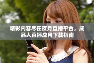 精彩內容盡在夜月直播平臺，成品人直播應用下載指南