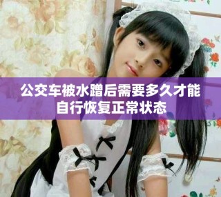 公交車(chē)被水蹭后需要多久才能自行恢復(fù)正常狀態(tài)