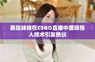 暴躁妹妹在CSGO直播中展現驚人技術引發熱議