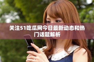 關注51吃瓜網今日最新動態和熱門話題解析
