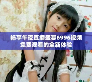 暢享午夜直播盛宴6996視頻免費觀看的全新體驗