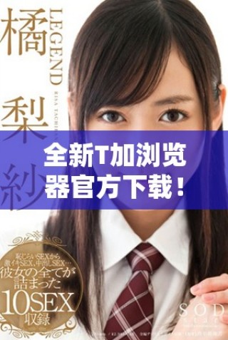 全新T加瀏覽器官方下載！暢享極速上網體驗與多樣化功能