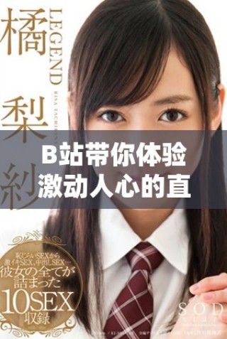 B站帶你體驗激動人心的直播盛宴，精彩內容不斷更新