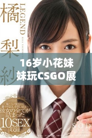 16歲小花妹妹玩CSGO展現非凡技巧與魅力