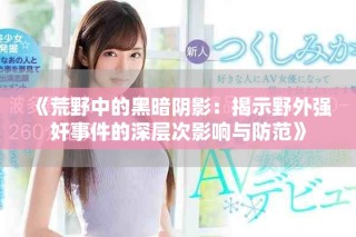 《荒野中的黑暗陰影：揭示野外強(qiáng)奸事件的深層次影響與防范》