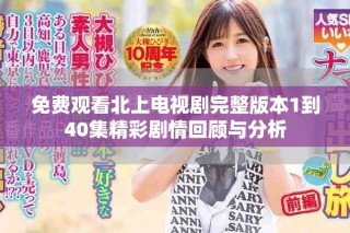 免費觀看北上電視劇完整版本1到40集精彩劇情回顧與分析