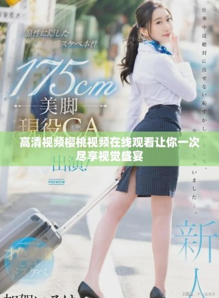 高清視頻櫻桃視頻在線觀看讓你一次盡享視覺盛宴