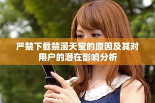 嚴禁下載禁漫天堂的原因及其對用戶的潛在影響分析