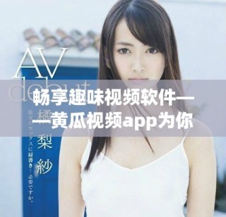 暢享趣味視頻軟件——黃瓜視頻app為你帶來無限精彩體驗(yàn)