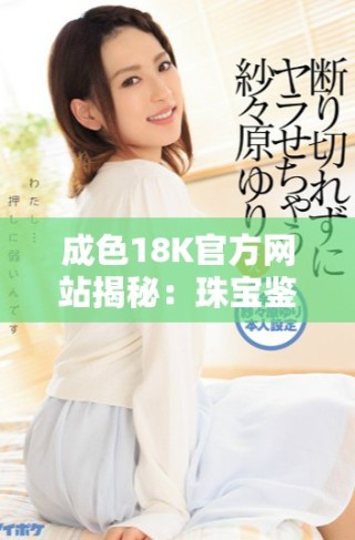 成色18K官方網(wǎng)站揭秘：珠寶鑒別與選購知識(shí)全指南