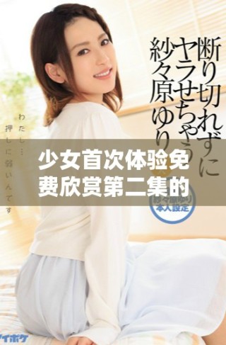 少女首次體驗(yàn)免費(fèi)欣賞第二集的精彩內(nèi)容與感受分享