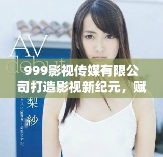999影視傳媒有限公司打造影視新紀元，賦能創(chuàng)作與傳播