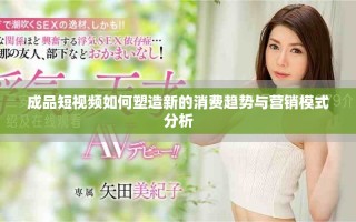 成品短視頻如何塑造新的消費趨勢與營銷模式分析