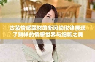 古裝情感題材的新風尚似錦展現了別樣的情感世界與細膩之美