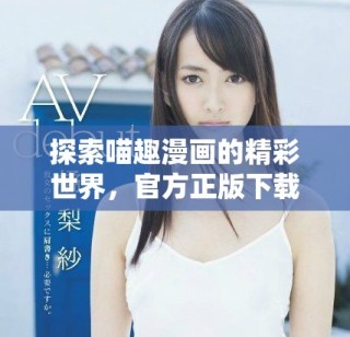 探索喵趣漫畫的精彩世界，官方正版下載全新體驗等你來享受！