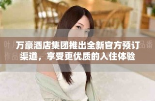 萬豪酒店集團推出全新官方預訂渠道，享受更優質的入住體驗