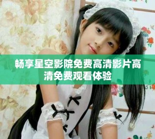 暢享星空影院免費高清影片高清免費觀看體驗