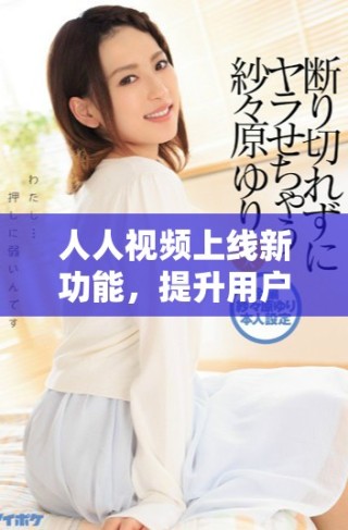 人人視頻上線新功能，提升用戶觀影體驗與互動樂趣