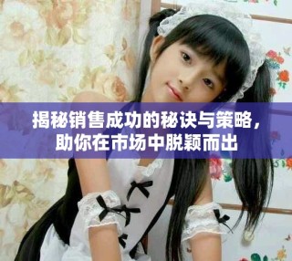 揭秘銷售成功的秘訣與策略，助你在市場中脫穎而出