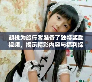 胡桃為旅行者準備了獨特獎勵視頻，揭示精彩內容與福利探秘