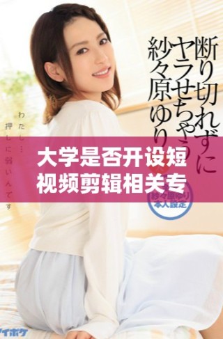 大學是否開設短視頻剪輯相關專業(yè)課程解析與探討