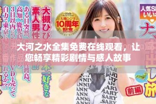 大河之水全集免費(fèi)在線觀看，讓您暢享精彩劇情與感人故事