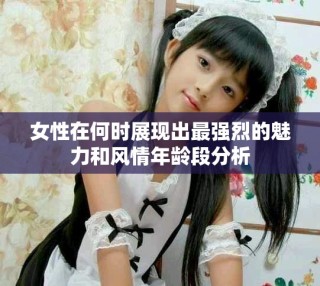女性在何時(shí)展現(xiàn)出最強(qiáng)烈的魅力和風(fēng)情年齡段分析