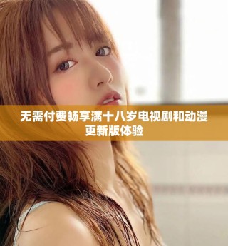 無(wú)需付費(fèi)暢享滿十八歲電視劇和動(dòng)漫更新版體驗(yàn)