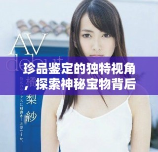 珍品鑒定的獨特視角，探索神秘寶物背后的故事與價值