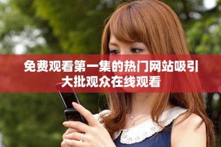 免費觀看第一集的熱門網站吸引大批觀眾在線觀看