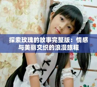 探索玫瑰的故事完整版：情感與美麗交織的浪漫旅程