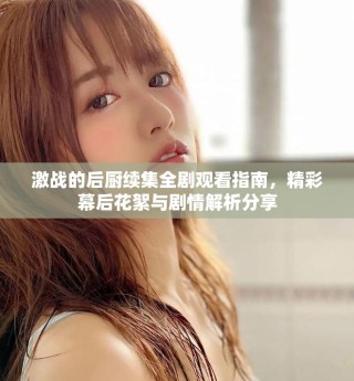 激戰(zhàn)的后廚續(xù)集全劇觀看指南，精彩幕后花絮與劇情解析分享